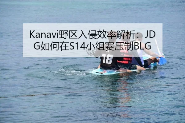 Kanavi野区入侵效率解析：JDG如何在S14小组赛压制BLG